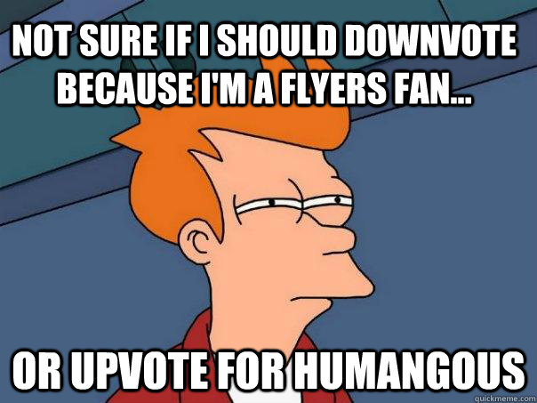 Not sure if I should downvote because I'm a Flyers fan... Or upvote for humangous  Futurama Fry