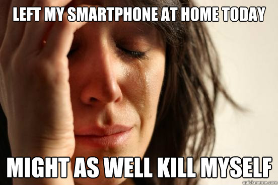 Left my smartphone at home today Might as well kill myself  First World Problems