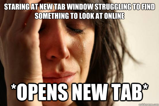 Staring at new tab window struggling to find something to look at online *Opens new tab*  First World Problems