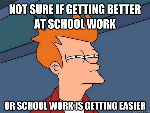 Not sure if getting better at school work Or school work is getting easier  Futurama Fry