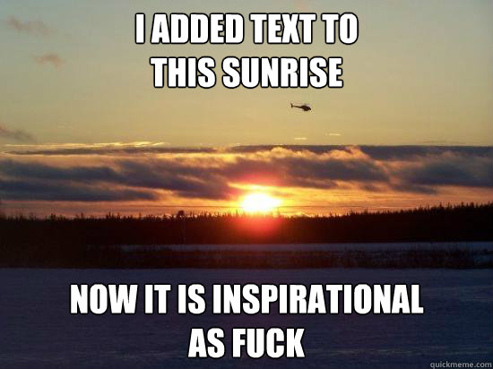 I added text to
this sunrise Now it is inspirational
as fuck - I added text to
this sunrise Now it is inspirational
as fuck  Inspiration