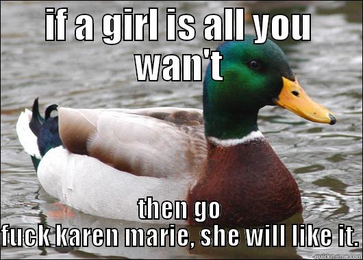 so you want a girl - IF A GIRL IS ALL YOU WAN'T THEN GO FUCK KAREN MARIE, SHE WILL LIKE IT. Actual Advice Mallard