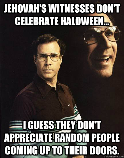 Jehovah's witnesses don't celebrate haloween... I guess they don't appreciate random people coming up to their doors.  Will Ferrel