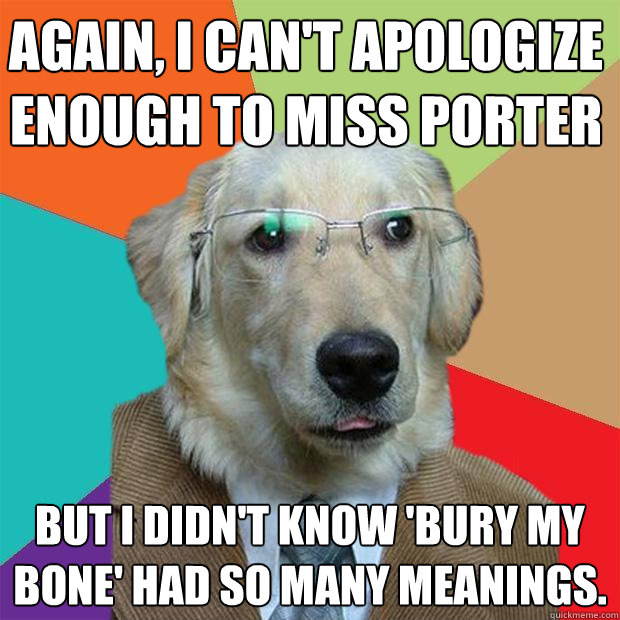 Again, I can't apologize enough to Miss Porter But I didn't know 'bury my bone' had so many meanings.   - Again, I can't apologize enough to Miss Porter But I didn't know 'bury my bone' had so many meanings.    Business Dog