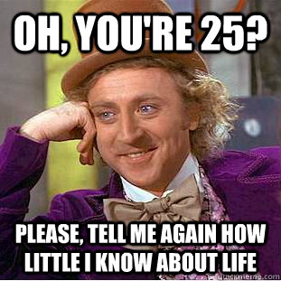 oh, you're 25? please, tell me again how little i know about life  Condescending Wonka