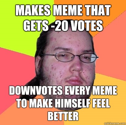 Makes meme that gets -20 votes Downvotes every meme to make himself feel better - Makes meme that gets -20 votes Downvotes every meme to make himself feel better  Butthurt Dweller