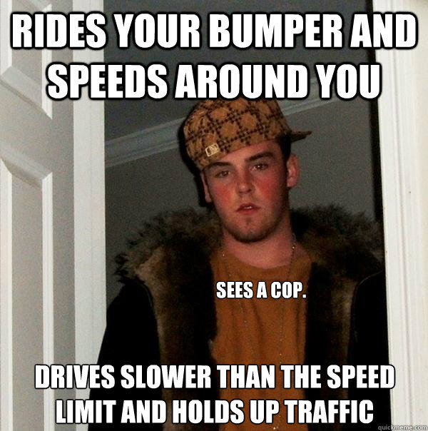 rides your bumper and speeds around you sees a cop.
 drives slower than the speed limit and holds up traffic  Scumbag Steve