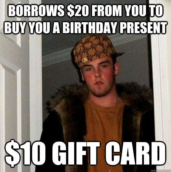 Borrows $20 from you to buy you a birthday present $10 gift card  Scumbag Steve