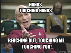 Hands 
Touching hands
 Reaching out, Touching me, Touching you! - Hands 
Touching hands
 Reaching out, Touching me, Touching you!  Annoyed Picard