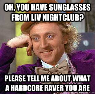 oh, you have sunglasses from liv nightclub? please tell me about what a hardcore raver you are  Condescending Wonka