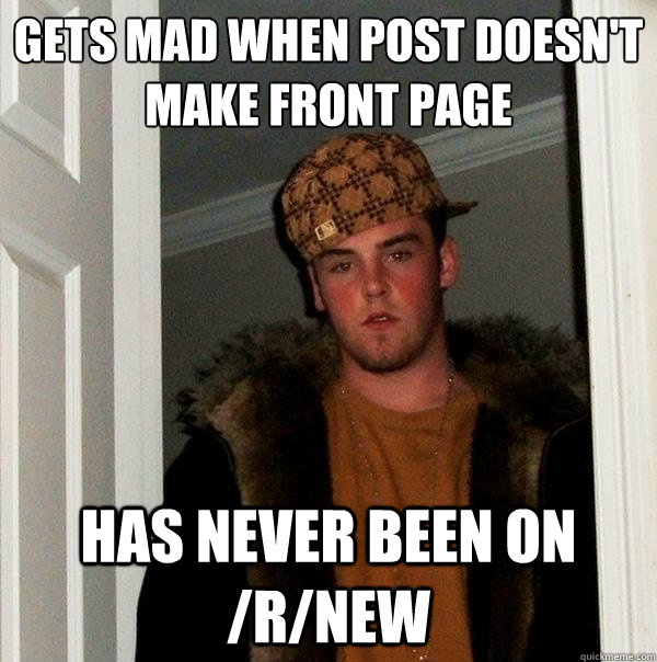 Gets mad when post doesn't make front page Has never been on /r/new - Gets mad when post doesn't make front page Has never been on /r/new  Scumbag Steve
