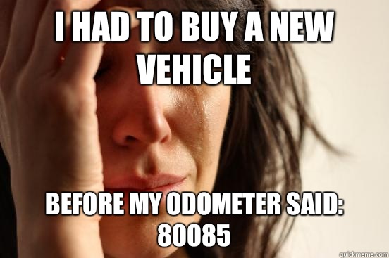 I had to buy a new vehicle Before my odometer said: 80085 - I had to buy a new vehicle Before my odometer said: 80085  First World Problems