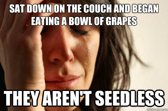 sat down on the couch and began eating a bowl of grapes they aren't seedless - sat down on the couch and began eating a bowl of grapes they aren't seedless  First World Problems