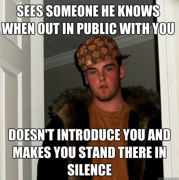 sees someone he knows when out in public with you  doesn't introduce you and makes you stand there in silence - sees someone he knows when out in public with you  doesn't introduce you and makes you stand there in silence  Scumbag Steve