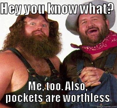 HEY YOU KNOW WHAT?  ME, TOO. ALSO, POCKETS ARE WORTHLESS Misc