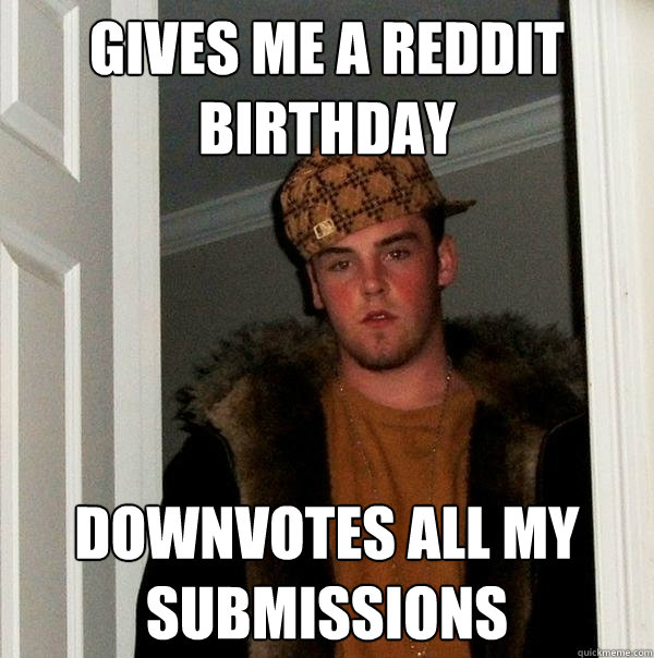 Gives me a reddit birthday Downvotes all my submissions - Gives me a reddit birthday Downvotes all my submissions  Scumbag Steve