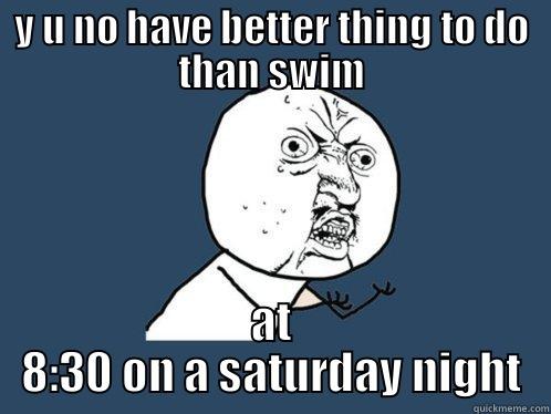 Y U NO HAVE BETTER THING TO DO THAN SWIM AT 8:30 ON A SATURDAY NIGHT Y U No