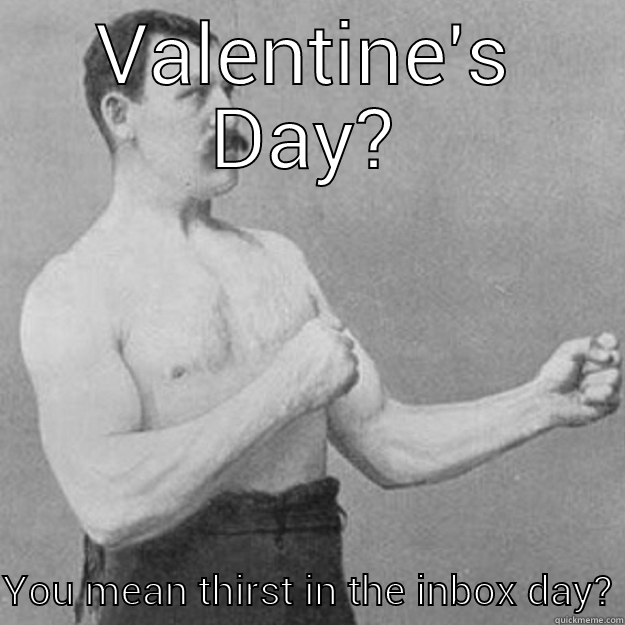 VALENTINE'S DAY? YOU MEAN THIRST IN THE INBOX DAY? overly manly man