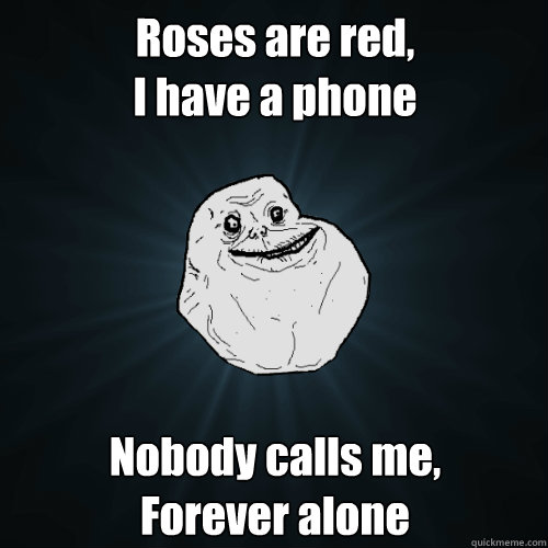 Roses are red,
I have a phone Nobody calls me, 
Forever alone - Roses are red,
I have a phone Nobody calls me, 
Forever alone  Forever Alone