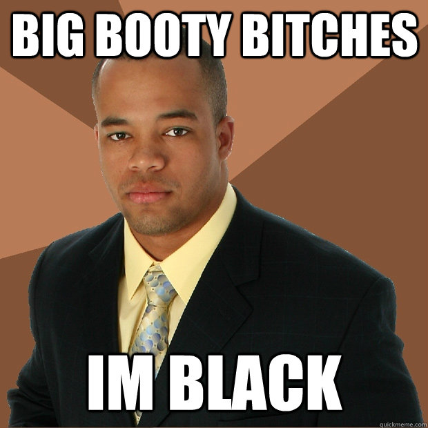 Big booty Bitches im black  Successful Black Man