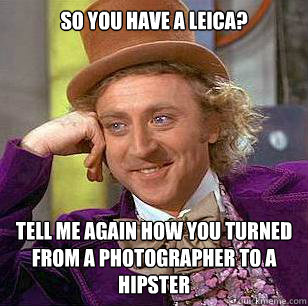 so You have a Leica?  Tell me again how you turned from a photographer to a hipster  Condescending Wonka