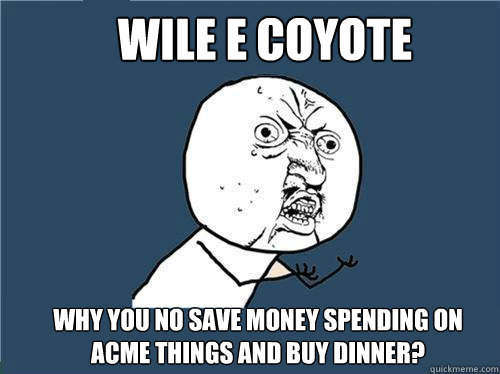 Wile e coyote Why you no save money spending on acme things and buy dinner?  Why you no