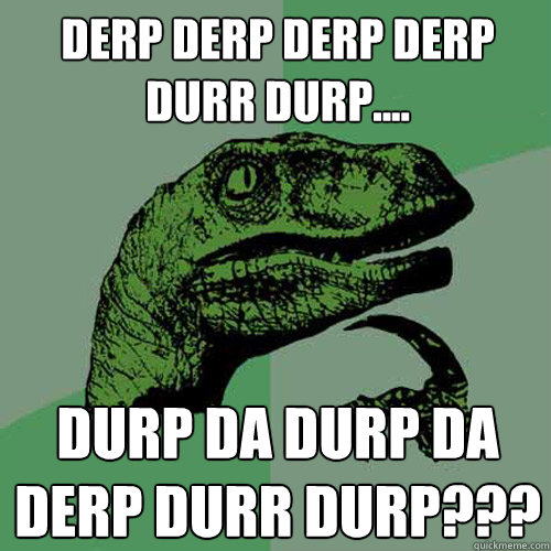 derp derp derp derp durr durp.... Durp da durp da derp durr durp???  Philosoraptor