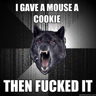 I gave a mouse a cookie Then FUCKED IT  Insanity Wolf