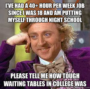 I've had a 40+ hour per week job since I was 18 and am putting myself through night school Please tell me how tough waiting tables in college was  Condescending Wonka