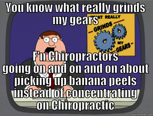 YOU KNOW WHAT REALLY GRINDS MY GEARS F'N CHIROPRACTORS GOING ON AND ON AND ON ABOUT PICKING UP BANANA PEELS INSTEAD OF CONCENTRATING ON CHIROPRACTIC Grinds my gears