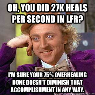 Oh, you did 27k heals per second in LFR? I'm sure your 75% overhealing done doesn't diminish that accomplishment in any way.  Condescending Wonka