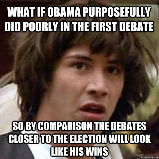 What if Obama purposefully did poorly in the first debate so by comparison the debates closer to the election will look like his wins  conspiracy keanu