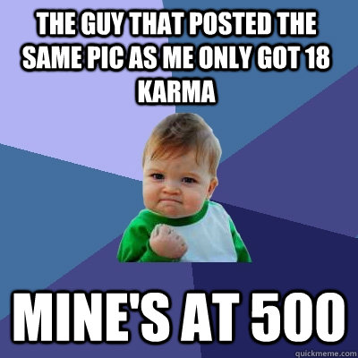 The Guy that posted the same pic as me only got 18 karma Mine's at 500  Success Kid