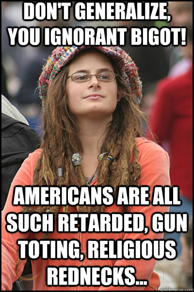 Don't generalize, you ignorant bigot! Americans are all such retarded, gun toting, religious rednecks...  liberal college girl