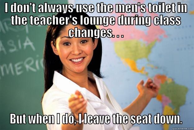 I DON'T ALWAYS USE THE MEN'S TOILET IN THE TEACHER'S LOUNGE DURING CLASS CHANGES. . . BUT WHEN I DO, I LEAVE THE SEAT DOWN. Unhelpful High School Teacher