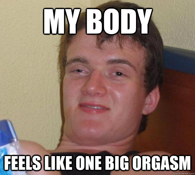 my body feels like one big orgasm - my body feels like one big orgasm  10 Guy