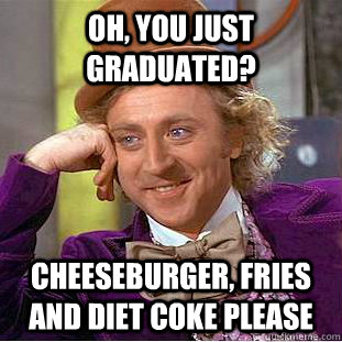 Oh, You just graduated? cheeseburger, fries and diet coke please  Creepy Wonka