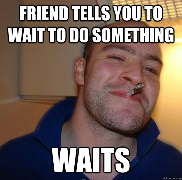 Friend tells you to wait to do something waits - Friend tells you to wait to do something waits  Misc