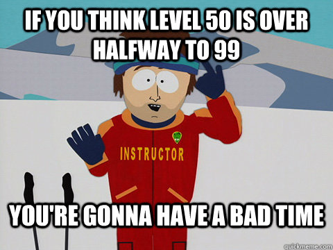 If you think level 50 is over halfway to 99 You're gonna have a bad time  South Park Bad Time