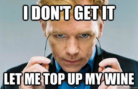 I don't get it Let me top up my wine  Horatio Caine