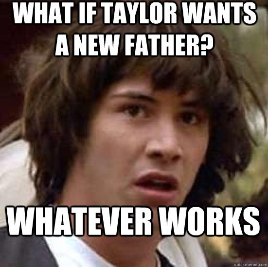 what if taylor wants a new father? whatever works  conspiracy keanu