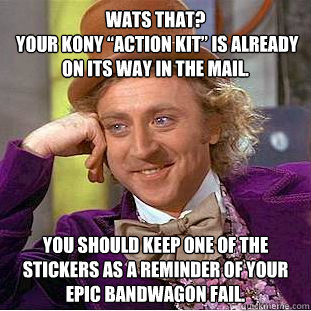 Wats that?
 Your Kony “Action Kit” is already on its way in the mail. You should keep one of the stickers as a reminder of your epic bandwagon fail.  Condescending Wonka