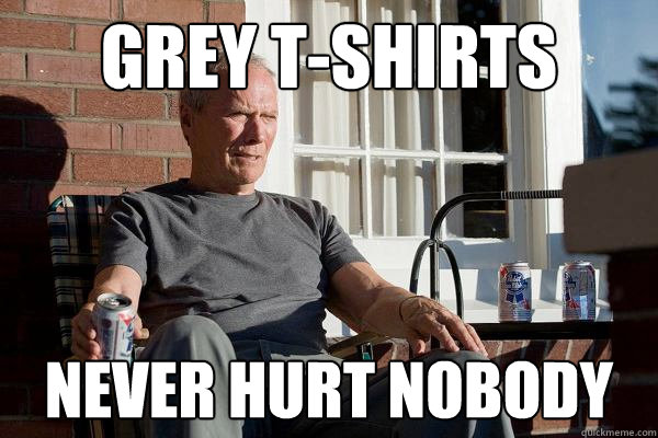 Grey t-shirts never hurt nobody  Feels Old Man