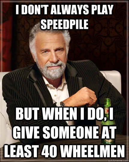 I don't always play speedpile but when I do, I give someone at least 40 wheelmen  The Most Interesting Man In The World