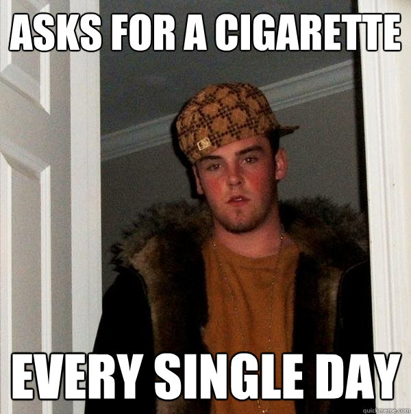 Asks for a cigarette every single day - Asks for a cigarette every single day  Scumbag Steve