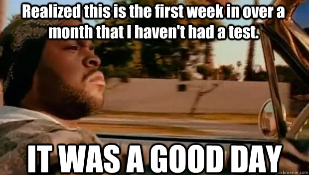 Realized this is the first week in over a month that I haven't had a test. IT WAS A GOOD DAY  It was a good day