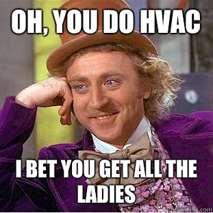 Oh, you do HVAC I bet you get all the ladies  Condescending Wonka