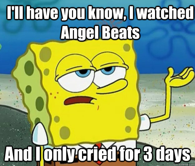 I'll have you know, I watched Angel Beats And I only cried for 3 days  How tough am I