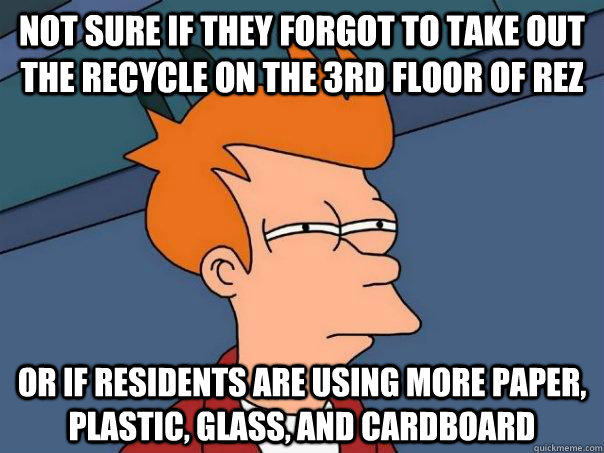 Not sure if they forgot to take out the recycle on the 3rd floor of rez or if residents are using more paper, plastic, glass, and cardboard - Not sure if they forgot to take out the recycle on the 3rd floor of rez or if residents are using more paper, plastic, glass, and cardboard  Futurama Fry