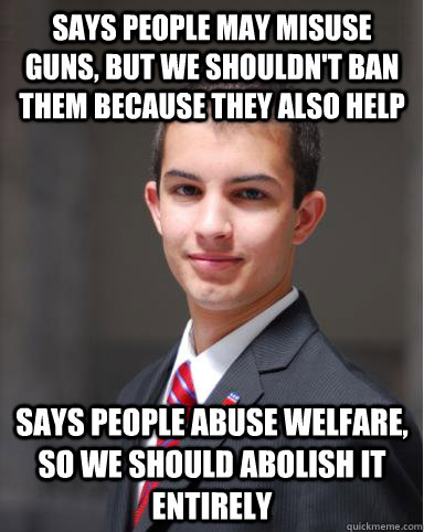 Says people may misuse guns, but we shouldn't ban them because they also help Says people abuse welfare, so we should abolish it entirely  College Conservative